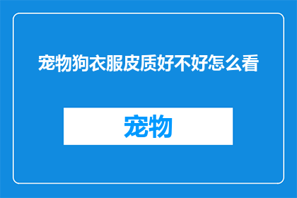 宠物狗衣服皮质好不好怎么看(如何判断宠物狗衣服的皮质质量？)