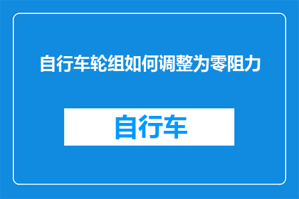 自行车轮组如何调整为零阻力(如何将自行车轮组调整为零阻力？)