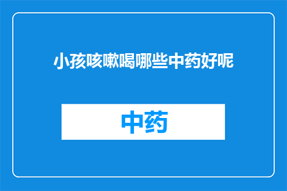 小孩咳嗽喝哪些中药好呢(小孩咳嗽时，应该选择哪些中药来缓解症状？)