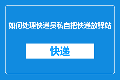 如何处理快递员私自把快递放驿站(如何处理快递员私自将快递放置驿站的问题？)