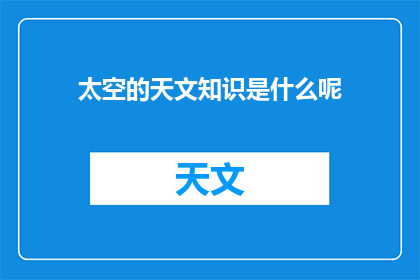 太空的天文知识是什么呢(太空天文知识：探索宇宙奥秘的无尽领域)