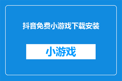 抖音免费小游戏下载安装(是否可以通过抖音平台免费下载并安装小游戏？)