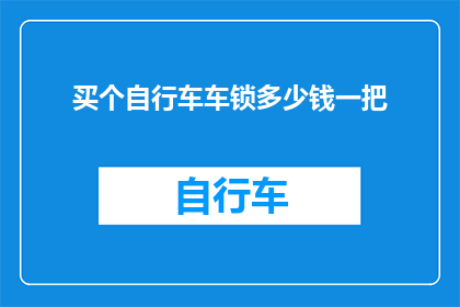 买个自行车车锁多少钱一把(自行车车锁价格一览：您是否已经准备好为您的爱车选购一把合适的锁具？)