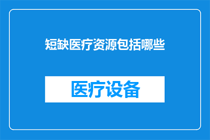 短缺医疗资源包括哪些(短缺医疗资源究竟包括哪些内容？)