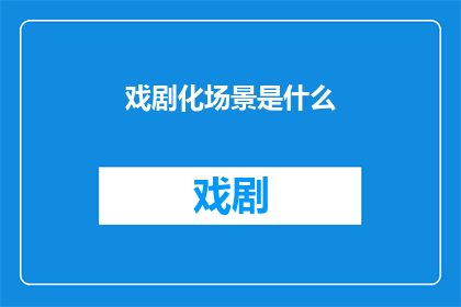戏剧化场景是什么(戏剧化场景是什么？)