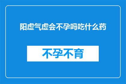 阳虚气虚会不孕吗吃什么药(阳虚气虚是否会导致不孕？如何通过药物治疗来改善这种情况？)