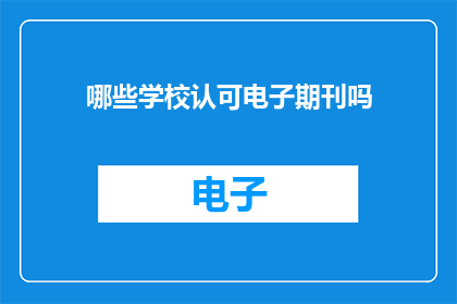 哪些学校认可电子期刊吗(哪些教育机构承认电子期刊作为学术成果的证明？)