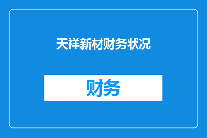 天祥新材财务状况(天祥新材的财务状况是否稳健？投资者应如何评估其财务健康状况？)