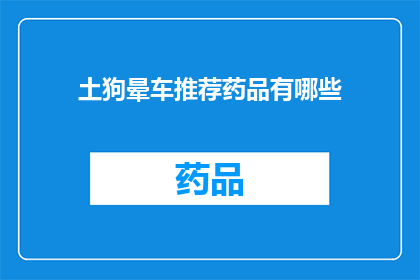 土狗晕车推荐药品有哪些(土狗晕车症状缓解药品推荐)