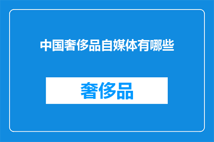 中国奢侈品自媒体有哪些(中国奢侈品自媒体的多样性与影响力：探索那些引领潮流的声音)