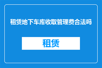 租赁地下车库收取管理费合法吗(地下车库租赁是否需缴纳管理费？)