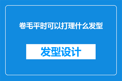 卷毛平时可以打理什么发型(卷毛型人士日常打理发型的多样性探讨)