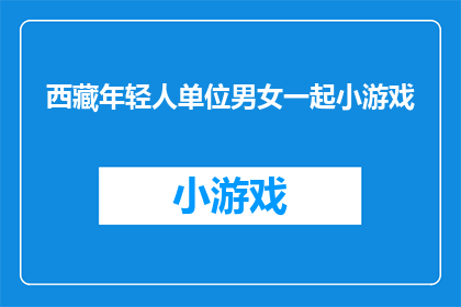 西藏年轻人单位男女一起小游戏(西藏年轻人单位中，男女同事是否共同参与小游戏？)