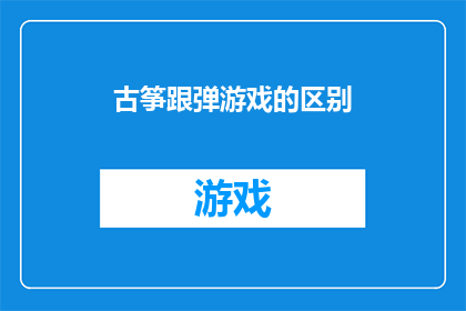 古筝跟弹游戏的区别(古筝与跟弹游戏之间存在哪些显著差异？)