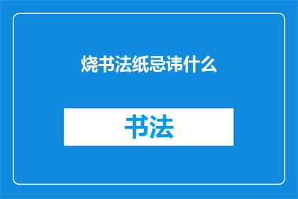 烧书法纸忌讳什么(烧书法纸时，有哪些忌讳事项？)