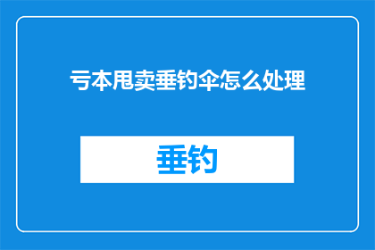亏本甩卖垂钓伞怎么处理(如何处理垂钓伞的亏本甩卖？)