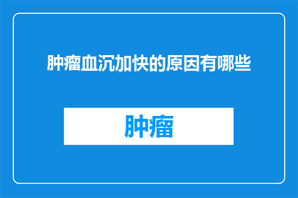 肿瘤血沉加快的原因有哪些(肿瘤血沉加快的原因是什么？)