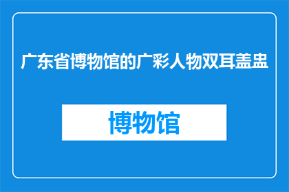 广东省博物馆的广彩人物双耳盖盅(广东省博物馆的广彩人物双耳盖盅：一个引人入胜的艺术珍品吗？)