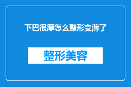下巴很厚怎么整形变薄了(下巴过厚如何通过整形技术实现变薄？)