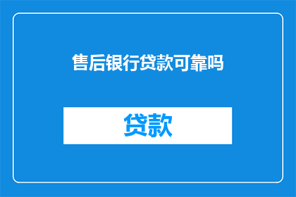 售后银行贷款可靠吗(您是否考虑过售后银行贷款的可靠性？)