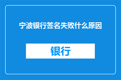 宁波银行签名失败什么原因(宁波银行签名失败的原因是什么？)