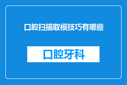 口腔扫描取模技巧有哪些(口腔扫描取模技巧有哪些？)