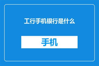 工行手机银行是什么(您知道工行手机银行是什么吗？)