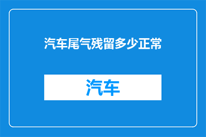 汽车尾气残留多少正常(汽车尾气残留物的正常水平是多少？)