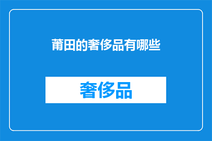 莆田的奢侈品有哪些(莆田，一个闻名遐迩的奢侈品聚集地，其奢华品牌和精品汇聚了无数追求极致品味人士的目光在这片充满魅力的土地，究竟有哪些令人心动的奢侈品呢？让我们一起探索莆田的奢华世界，揭开那些令人向往的奢侈品面纱)