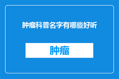 肿瘤科普名字有哪些好听(探索肿瘤科普领域：有哪些名字既悦耳又富有内涵？)