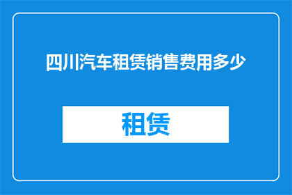 四川汽车租赁销售费用多少(四川汽车租赁销售费用是多少？)