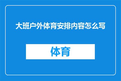 大班户外体育安排内容怎么写(如何撰写一份吸引人的大班户外体育活动安排内容？)