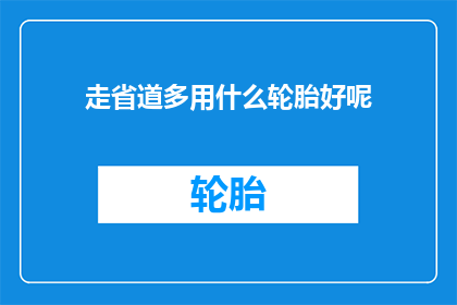 走省道多用什么轮胎好呢(走省道时，选择哪种轮胎最合适？)