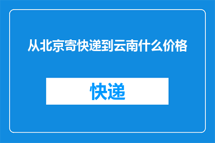 从北京寄快递到云南什么价格(从北京寄快递到云南需要多少费用？)