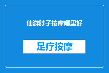 仙游脖子按摩哪里好(仙游脖子按摩哪里好？寻求专业推荐，您知道哪些地方能提供高质量的颈部按摩服务吗？)