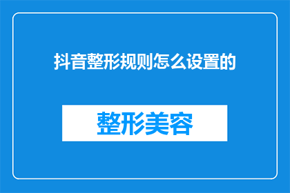抖音整形规则怎么设置的(如何定制抖音平台整形服务的规则？)