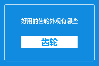好用的齿轮外观有哪些(有哪些是设计中不可或缺的齿轮外观？)