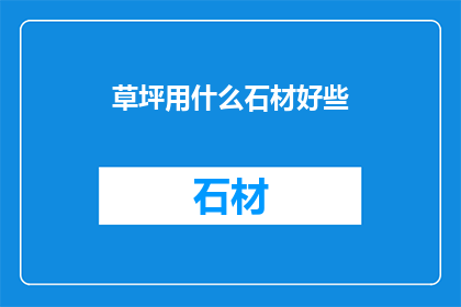 草坪用什么石材好些(草坪铺设的最佳石材选择：您应考虑哪些因素？)