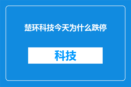 楚环科技今天为什么跌停(楚环科技今日股价为何遭遇跌停？市场反应及背后原因分析)