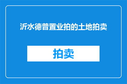 沂水德普置业拍的土地拍卖(沂水德普置业即将拍卖的土地，究竟有何魅力？)