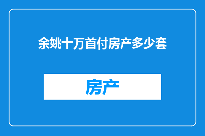 余姚十万首付房产多少套(余姚地区十万首付可购买房产的数量是多少？)