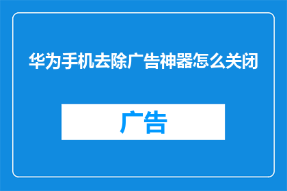 华为手机去除广告神器怎么关闭(如何彻底关闭华为手机中的广告干扰？)