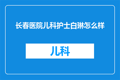 长春医院儿科护士白琳怎么样(长春医院儿科护士白琳的护理质量如何？)