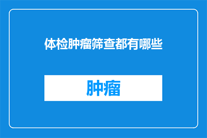 体检肿瘤筛查都有哪些(体检中包含哪些肿瘤筛查项目？)