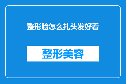 整形脸怎么扎头发好看(如何打造整形后脸型的理想发型？)