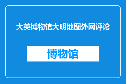 大英博物馆大明地图外网评论(大英博物馆大明地图的外网评论引发了哪些疑问？)