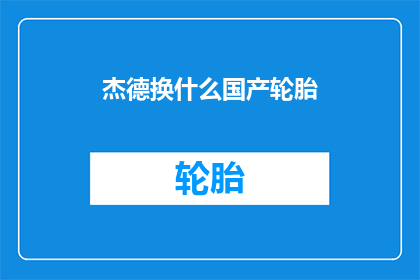 杰德换什么国产轮胎(杰德车主，您是否在寻找一款适合国产轮胎的替换方案？)
