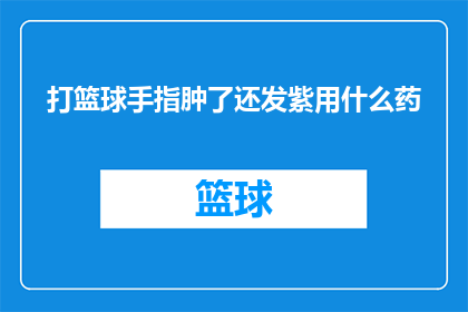 打篮球手指肿了还发紫用什么药(打篮球后手指肿胀发紫，应如何正确处理？)