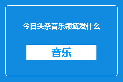 今日头条音乐领域发什么(在今日头条上发布什么类型的音乐内容能吸引读者？)
