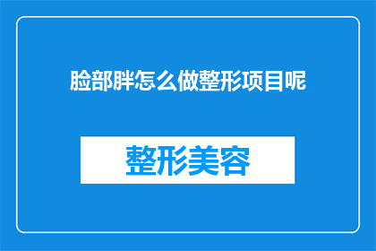 脸部胖怎么做整形项目呢(面部轮廓不完美，如何通过整形项目实现面部美化？)